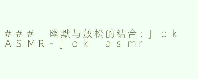 ### 幽默与放松的结合：Jok ASMR-jok asmr