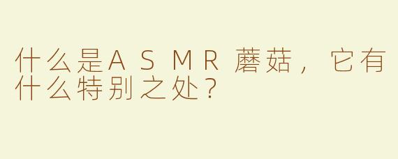 什么是ASMR蘑菇，它有什么特别之处？