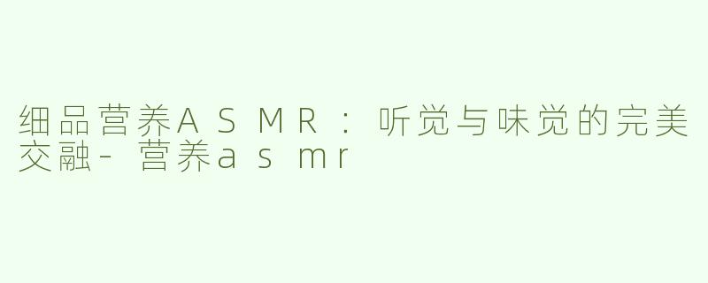 细品营养ASMR：听觉与味觉的完美交融-营养asmr