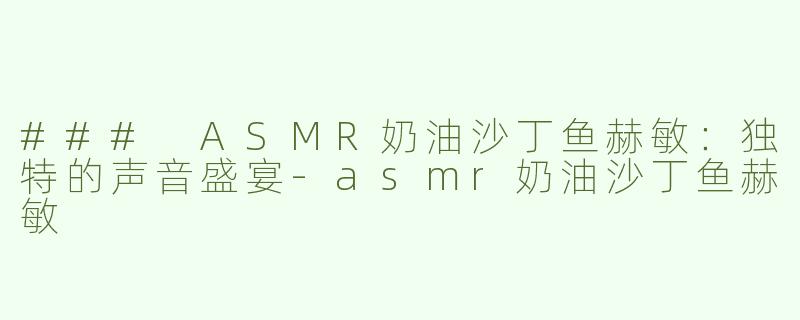 ### ASMR奶油沙丁鱼赫敏：独特的声音盛宴-asmr奶油沙丁鱼赫敏
