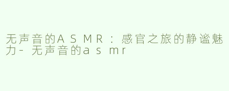 无声音的ASMR：感官之旅的静谧魅力-无声音的asmr