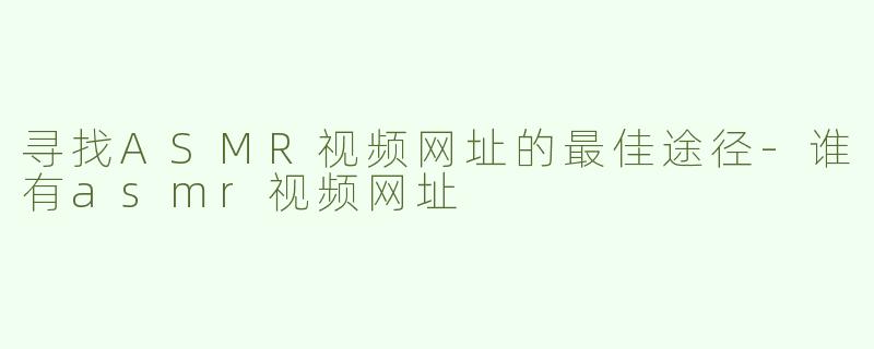寻找ASMR视频网址的最佳途径-谁有asmr视频网址