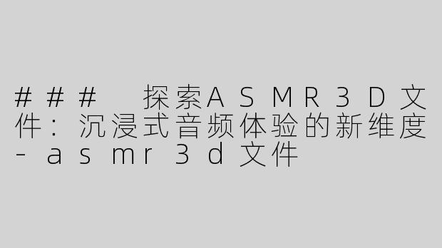 ### 探索ASMR3D文件：沉浸式音频体验的新维度