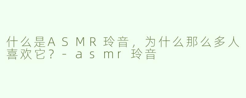 什么是ASMR玲音，为什么那么多人喜欢它？