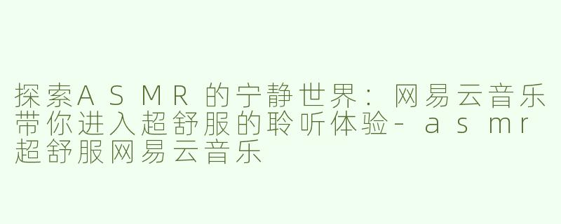 探索ASMR的宁静世界：网易云音乐带你进入超舒服的聆听体验