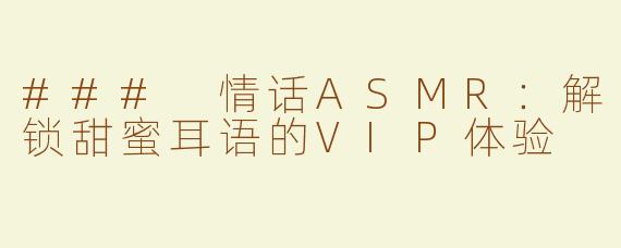 ### 情话ASMR：解锁甜蜜耳语的VIP体验