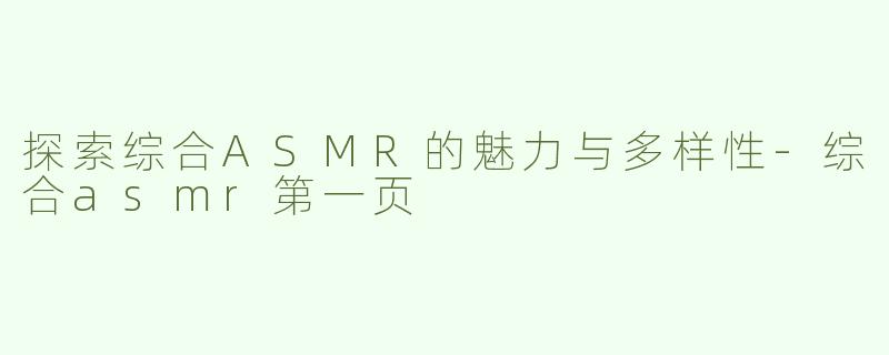 探索综合ASMR的魅力与多样性-综合asmr第一页
