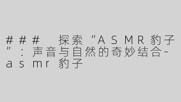 ### 探索“ASMR豹子”：声音与自然的奇妙结合-asmr豹子