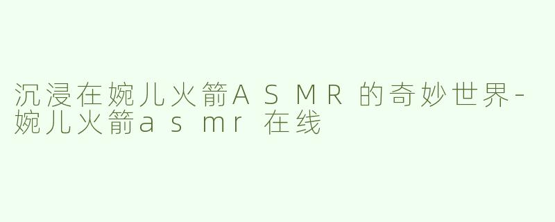 沉浸在婉儿火箭ASMR的奇妙世界
