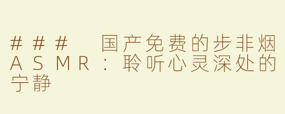 ### 国产免费的步非烟ASMR：聆听心灵深处的宁静