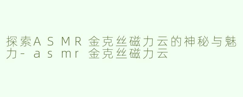 探索ASMR金克丝磁力云的神秘与魅力-asmr金克丝磁力云
