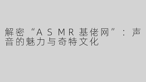 解密“ASMR基佬网”：声音的魅力与奇特文化