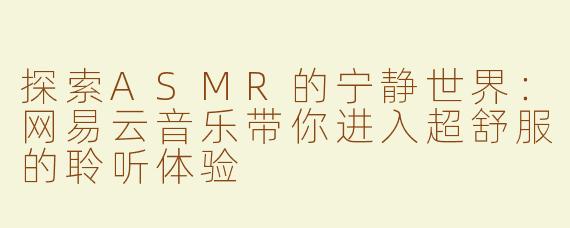 探索ASMR的宁静世界：网易云音乐带你进入超舒服的聆听体验