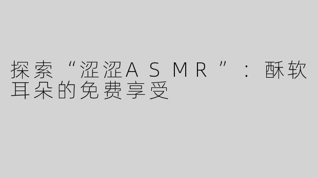 探索“涩涩ASMR”：酥软耳朵的免费享受