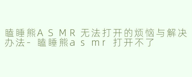 瞌睡熊ASMR无法打开的烦恼与解决办法-瞌睡熊asmr打开不了