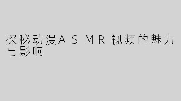 探秘动漫ASMR视频的魅力与影响