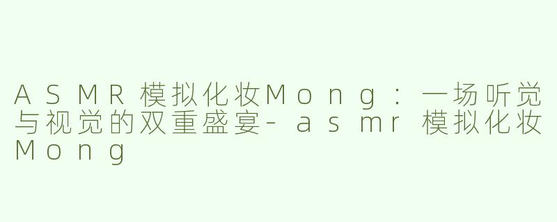 ASMR模拟化妆Mong：一场听觉与视觉的双重盛宴-asmr模拟化妆Mong