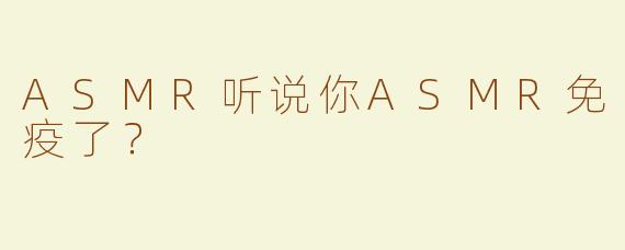 ASMR听说你ASMR免疫了？
