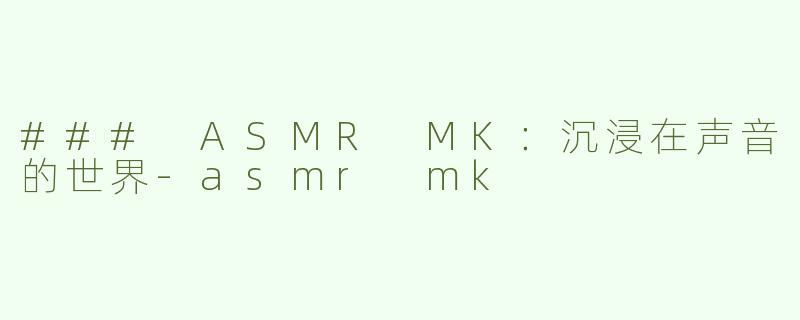 ### ASMR MK：沉浸在声音的世界-asmr mk