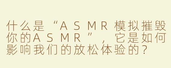 什么是“ASMR模拟摧毁你的ASMR”，它是如何影响我们的放松体验的？