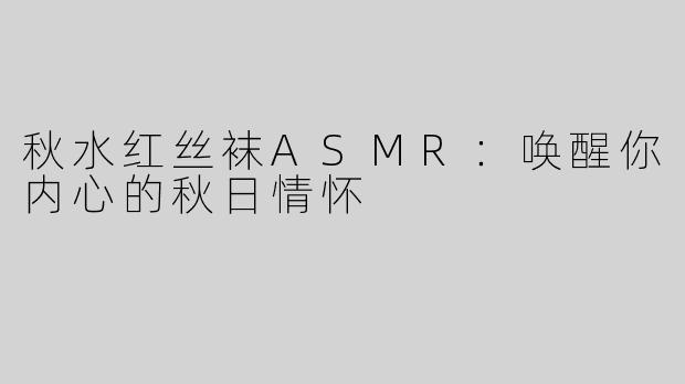 秋水红丝袜ASMR：唤醒你内心的秋日情怀