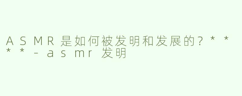 ASMR是如何被发明和发展的？****