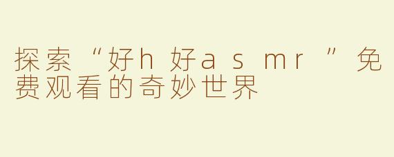 探索“好h好asmr”免费观看的奇妙世界