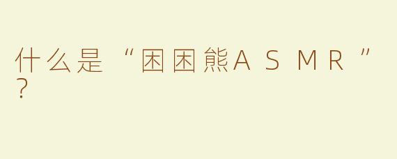 什么是“困困熊ASMR”？  