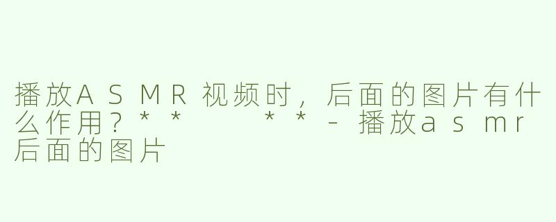 播放ASMR视频时，后面的图片有什么作用？**  **