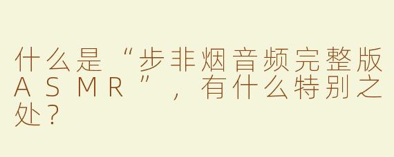 什么是“步非烟音频完整版ASMR”，有什么特别之处？