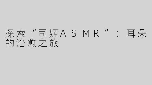 探索“司姬ASMR”：耳朵的治愈之旅