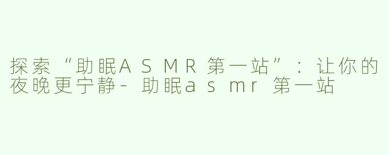 探索“助眠ASMR第一站”：让你的夜晚更宁静-助眠asmr第一站