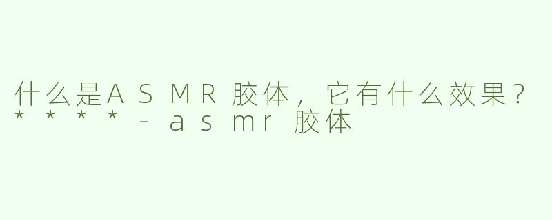 什么是ASMR胶体，它有什么效果？****-asmr胶体