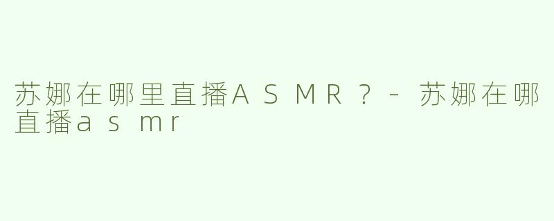 苏娜在哪里直播ASMR？