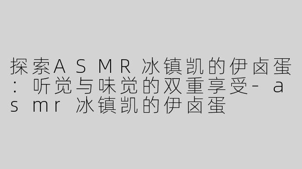 探索ASMR冰镇凯的伊卤蛋：听觉与味觉的双重享受-asmr冰镇凯的伊卤蛋