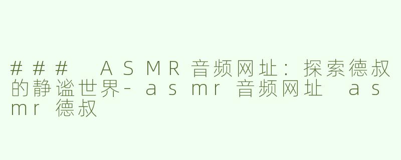 ### ASMR音频网址：探索德叔的静谧世界-asmr音频网址 asmr德叔