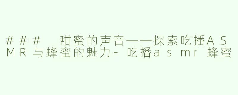 ### 甜蜜的声音——探索吃播ASMR与蜂蜜的魅力-吃播asmr蜂蜜