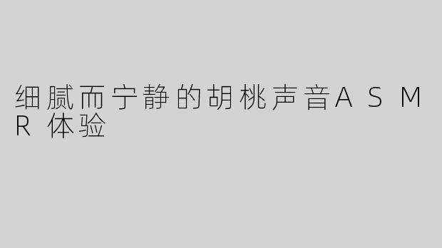 细腻而宁静的胡桃声音ASMR体验