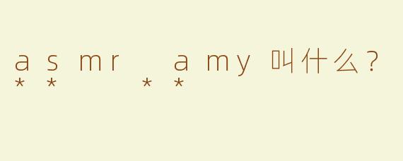 asmr amy叫什么？**  **