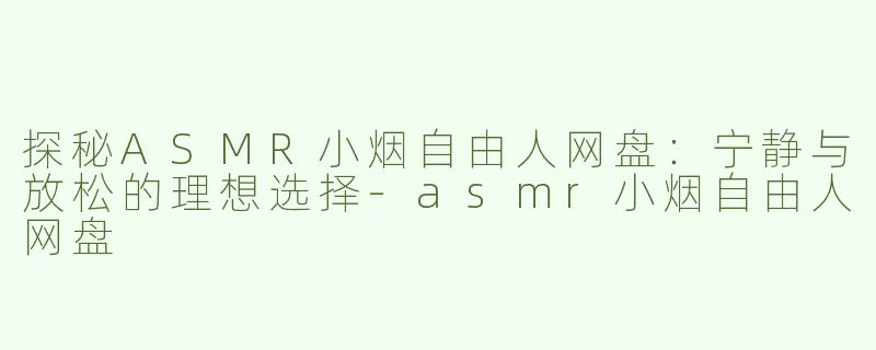 探秘ASMR小烟自由人网盘：宁静与放松的理想选择-asmr小烟自由人网盘