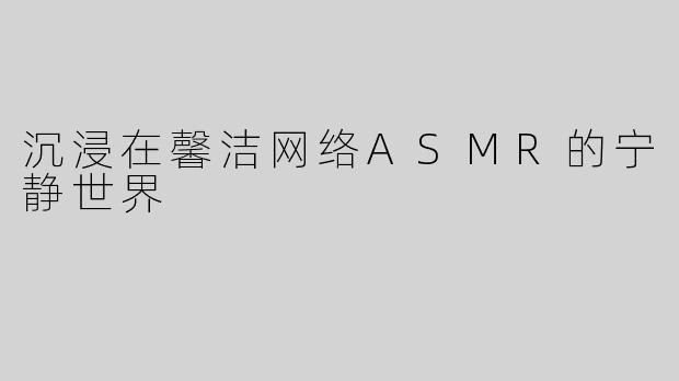 沉浸在馨洁网络ASMR的宁静世界