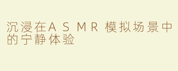 沉浸在ASMR模拟场景中的宁静体验