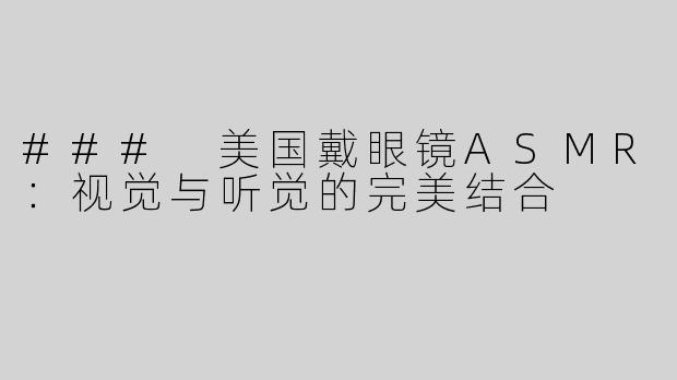 ### 美国戴眼镜ASMR：视觉与听觉的完美结合
