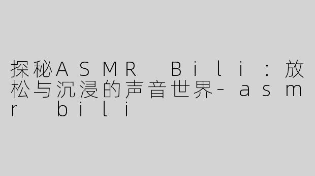 探秘ASMR Bili：放松与沉浸的声音世界-asmr bili