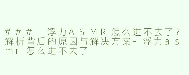 ### 浮力ASMR怎么进不去了？解析背后的原因与解决方案-浮力asmr怎么进不去了