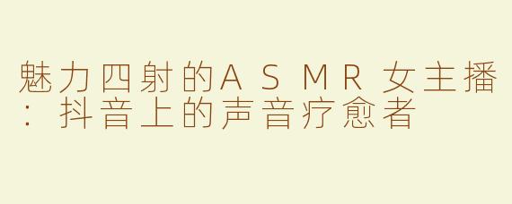 魅力四射的ASMR女主播：抖音上的声音疗愈者