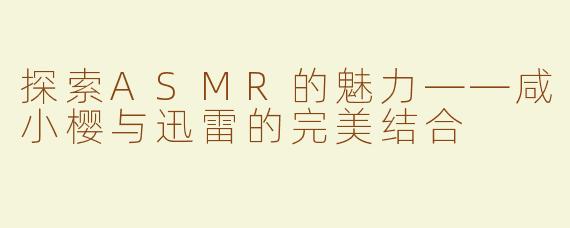 探索ASMR的魅力——咸小樱与迅雷的完美结合