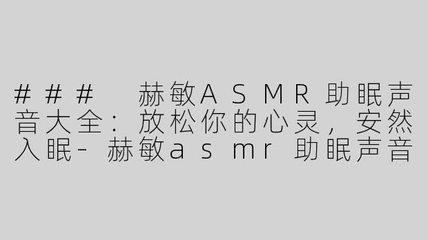 ### 赫敏ASMR助眠声音大全：放松你的心灵，安然入眠-赫敏asmr助眠声音大全