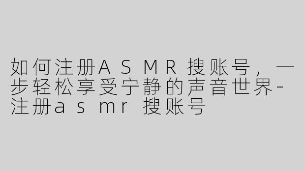 如何注册ASMR搜账号，一步轻松享受宁静的声音世界