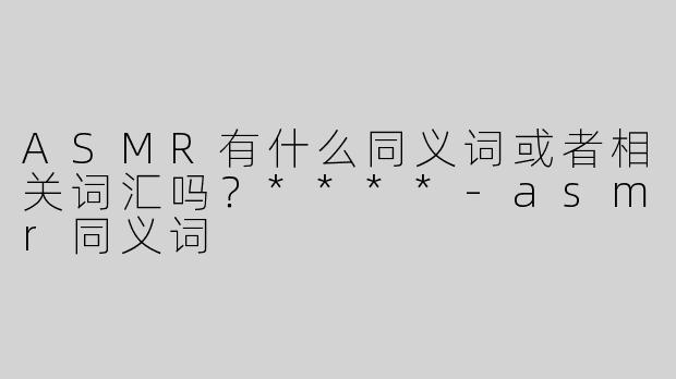 ASMR有什么同义词或者相关词汇吗？****